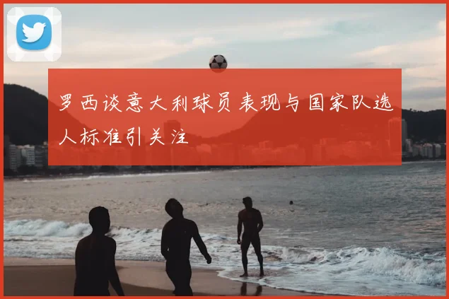 罗西谈意大利球员表现与国家队选人标准引关注