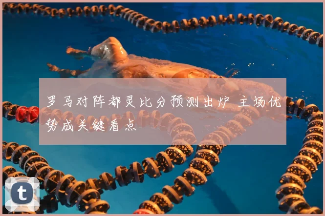 罗马对阵都灵比分预测出炉 主场优势成关键看点