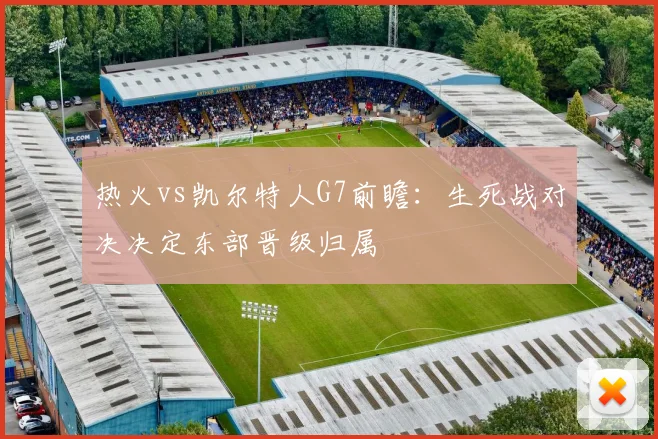 热火vs凯尔特人G7前瞻：生死战对决决定东部晋级归属