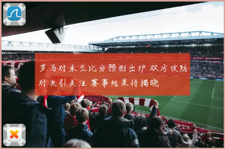 罗马对米兰比分预测出炉 双方攻防对决引关注 赛事结果待揭晓