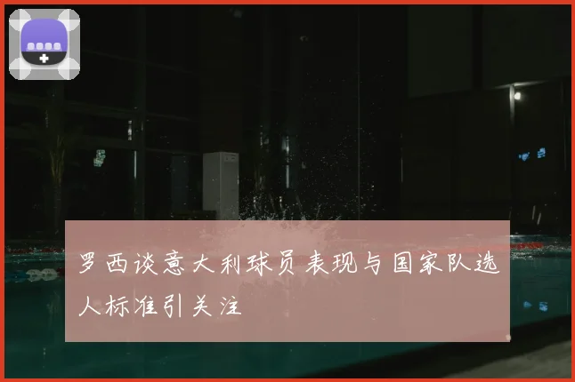 罗西谈意大利球员表现与国家队选人标准引关注