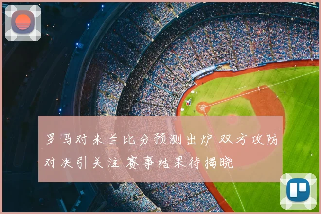 罗马对米兰比分预测出炉 双方攻防对决引关注 赛事结果待揭晓