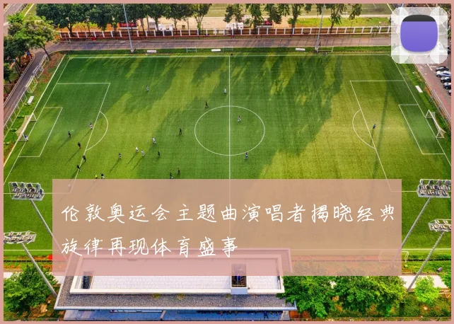 伦敦奥运会主题曲演唱者揭晓经典旋律再现体育盛事