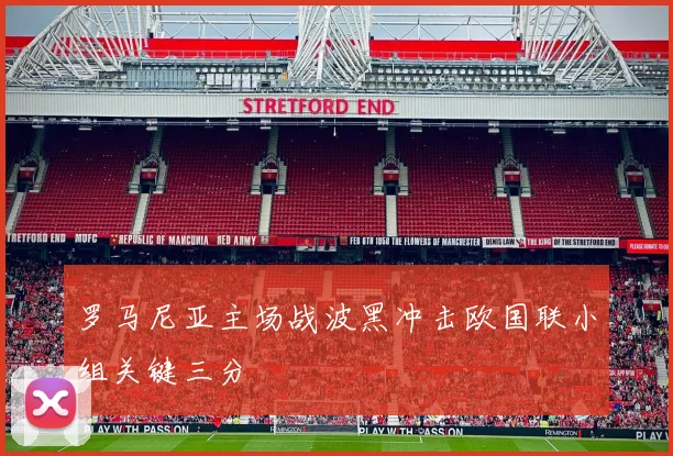 罗马尼亚主场战波黑冲击欧国联小组关键三分