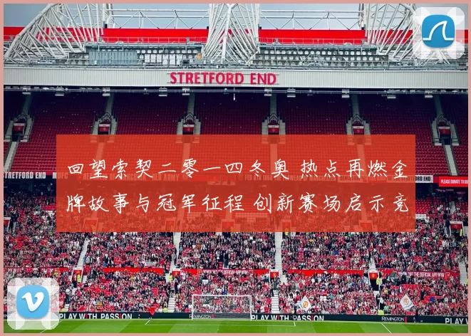 回望索契二零一四冬奥 热点再燃金牌故事与冠军征程 创新赛场启示竞