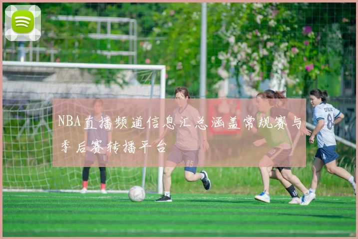 NBA直播频道信息汇总涵盖常规赛与季后赛转播平台