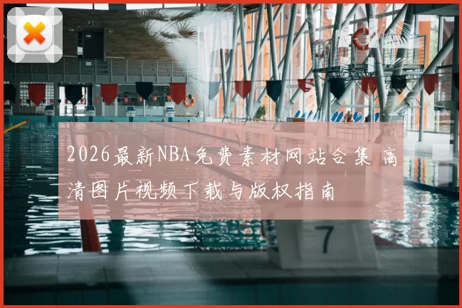 2026最新NBA免费素材网站合集 高清图片视频下载与版权指南