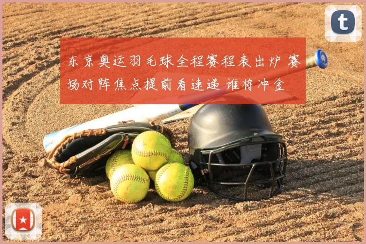 东京奥运羽毛球全程赛程表出炉 赛场对阵焦点提前看速递 谁将冲金