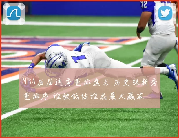 NBA历届选秀重排盘点 历史级新秀重排序 谁被低估谁成最大赢家