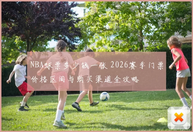 NBA球票多少钱一张 2026赛季门票价格区间与购买渠道全攻略