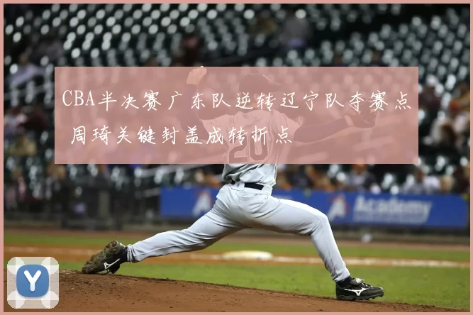 CBA半决赛广东队逆转辽宁队夺赛点 周琦关键封盖成转折点