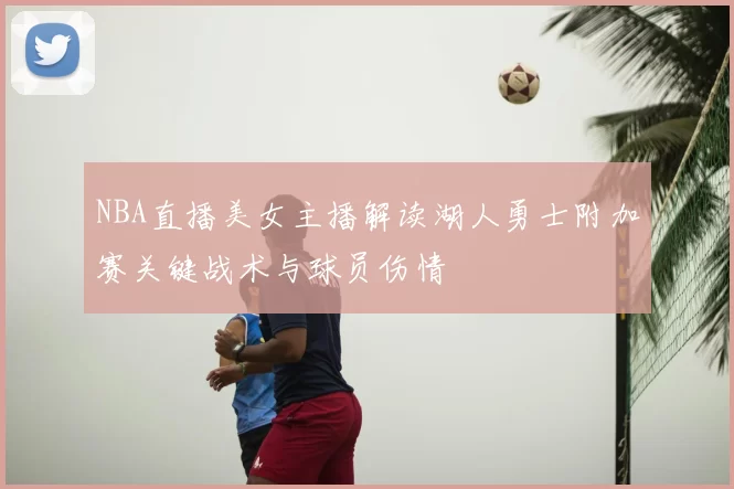 NBA直播美女主播解读湖人勇士附加赛关键战术与球员伤情