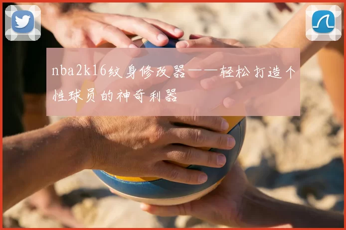 nba2k16纹身修改器——轻松打造个性球员的神奇利器