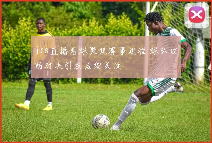 jrs直播看球聚焦赛事进程 球队攻防对决引发后续关注