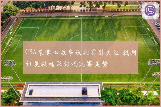 CBA录像回放争议判罚引关注 裁判组复核结果影响比赛走势