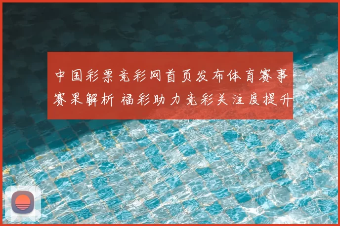 中国彩票竞彩网首页发布体育赛事赛果解析 福彩助力竞彩关注度提升
