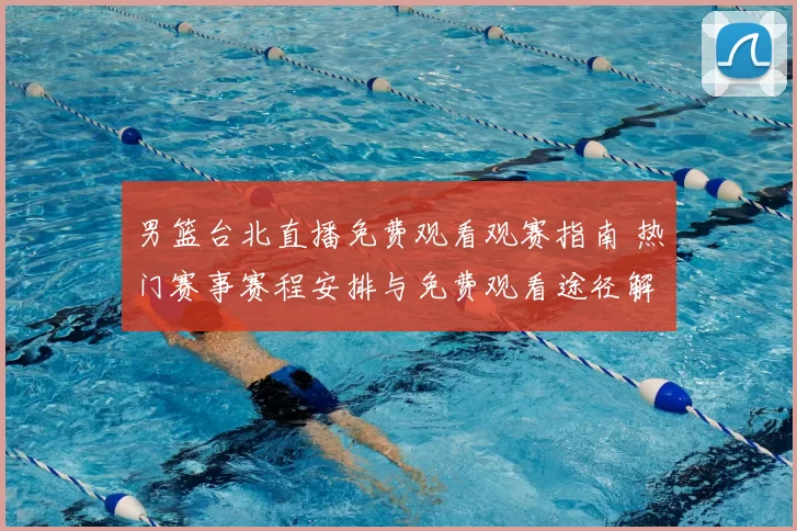 男篮台北直播免费观看观赛指南 热门赛事赛程安排与免费观看途径解析