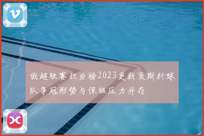俄超联赛积分榜2023更新莫斯科球队争冠形势与保级压力并存