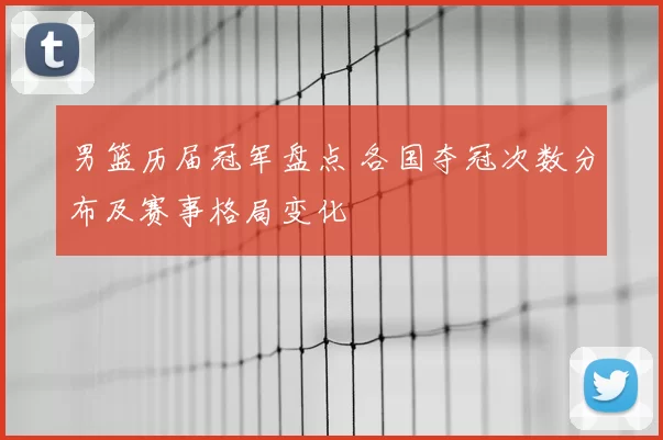 男篮历届冠军盘点 各国夺冠次数分布及赛事格局变化