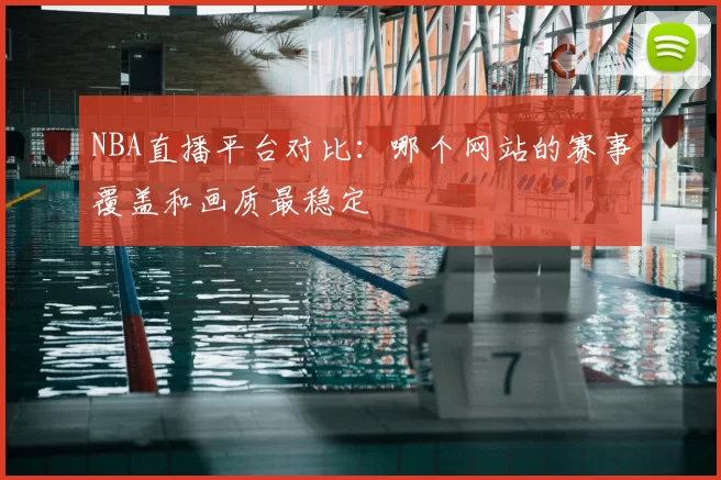 NBA直播平台对比：哪个网站的赛事覆盖和画质最稳定