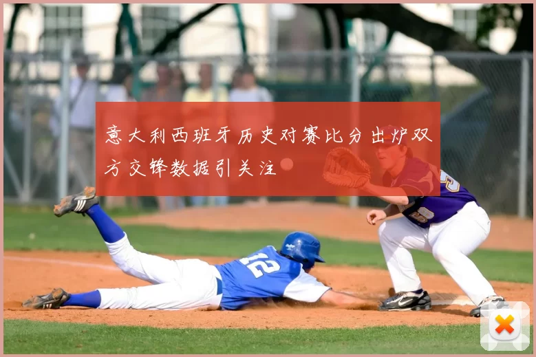 意大利西班牙历史对赛比分出炉双方交锋数据引关注