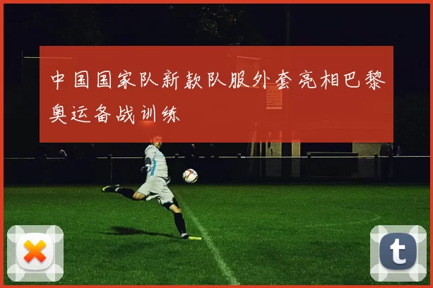 中国国家队新款队服外套亮相巴黎奥运备战训练