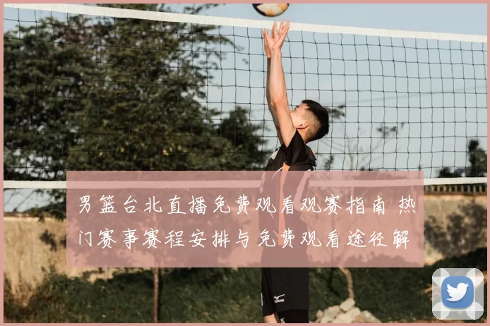 男篮台北直播免费观看观赛指南 热门赛事赛程安排与免费观看途径解析
