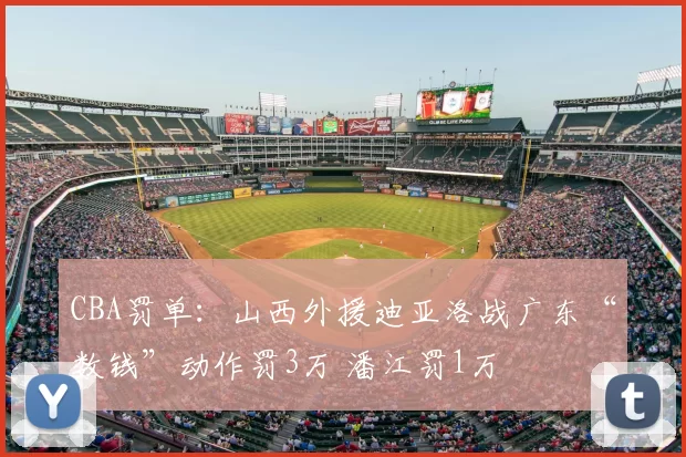 CBA罚单：山西外援迪亚洛战广东“数钱”动作罚3万 潘江罚1万