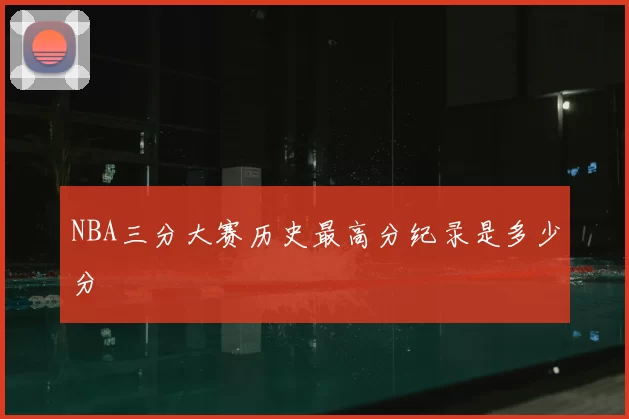 NBA三分大赛历史最高分纪录是多少分