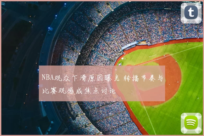 NBA观众下滑原因曝光 转播节奏与比赛观感成焦点讨论