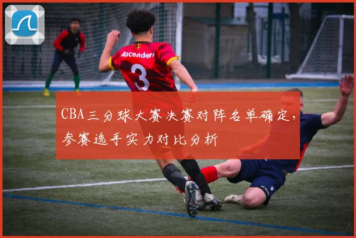 CBA三分球大赛决赛对阵名单确定，参赛选手实力对比分析