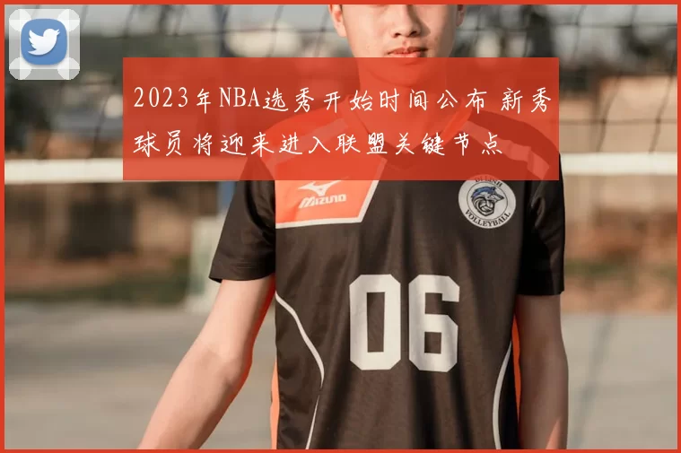 2023年NBA选秀开始时间公布 新秀球员将迎来进入联盟关键节点