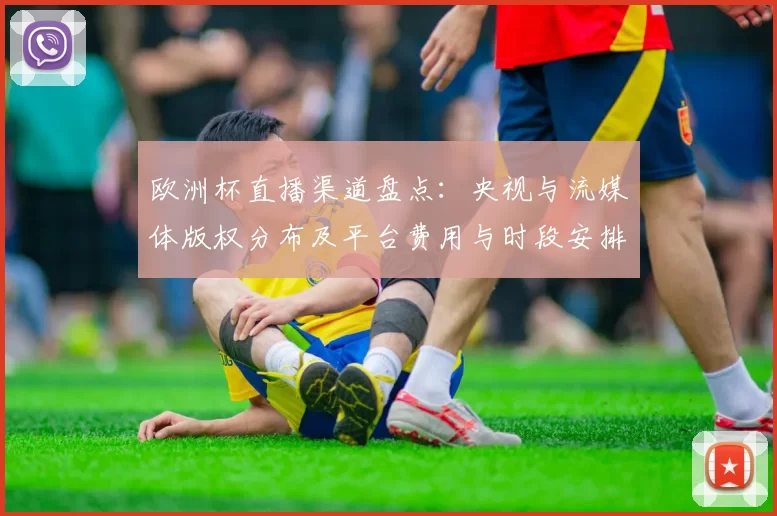 欧洲杯直播渠道盘点：央视与流媒体版权分布及平台费用与时段安排