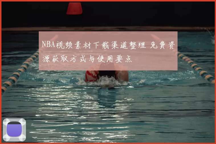 NBA视频素材下载渠道整理 免费资源获取方式与使用要点