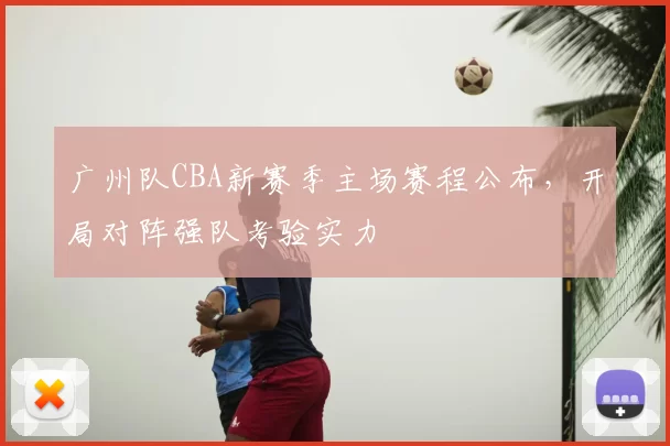 广州队CBA新赛季主场赛程公布，开局对阵强队考验实力
