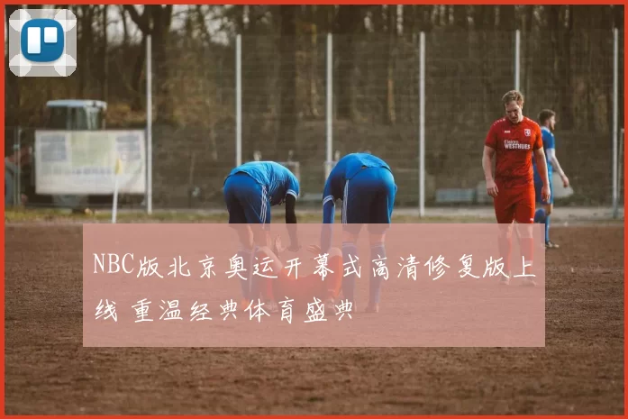 NBC版北京奥运开幕式高清修复版上线 重温经典体育盛典