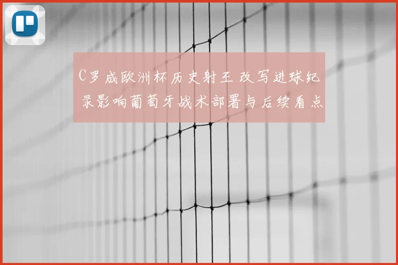 C罗成欧洲杯历史射王 改写进球纪录影响葡萄牙战术部署与后续看点