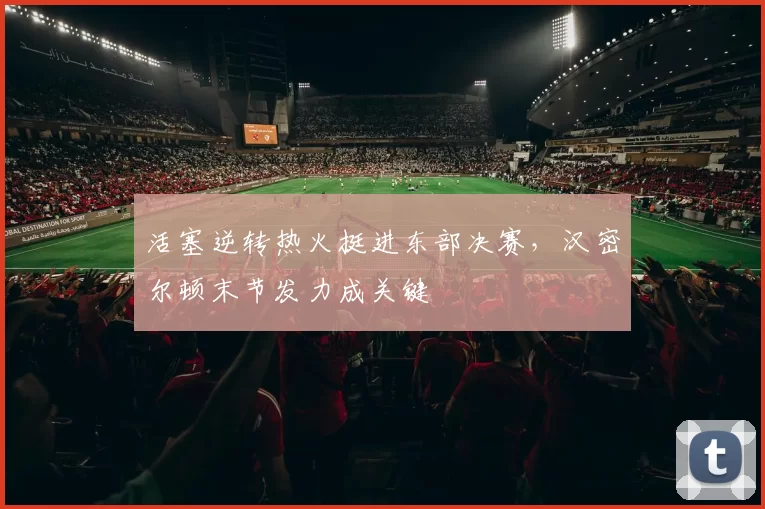 活塞逆转热火挺进东部决赛,汉密尔顿末节发力成关键