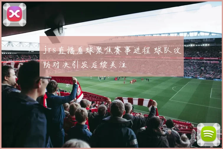 jrs直播看球聚焦赛事进程 球队攻防对决引发后续关注