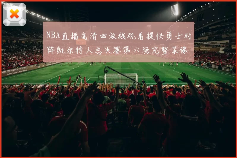NBA直播高清回放线观看提供勇士对阵凯尔特人总决赛第六场完整录像