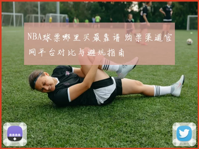 NBA球票哪里买最靠谱 购票渠道官网平台对比与避坑指南