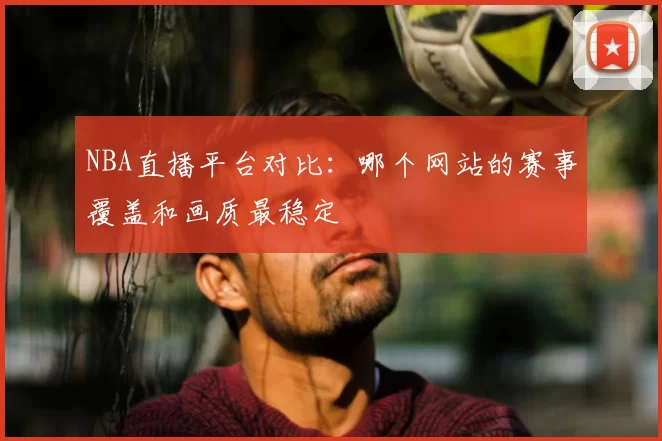 NBA直播平台对比：哪个网站的赛事覆盖和画质最稳定