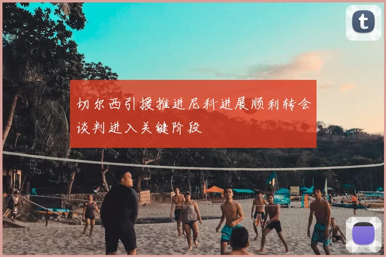 切尔西引援推进尼科进展顺利转会谈判进入关键阶段