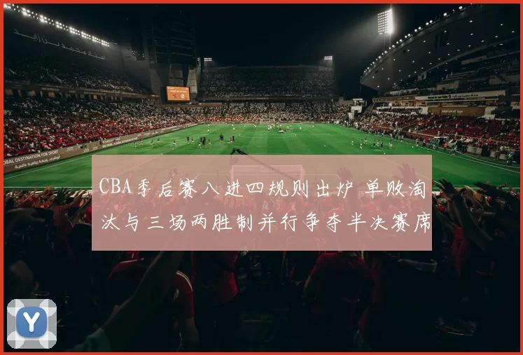 CBA季后赛八进四规则出炉 单败淘汰与三场两胜制并行争夺半决赛席位