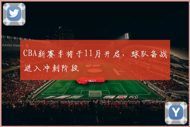 CBA新赛季将于11月开启，球队备战进入冲刺阶段
