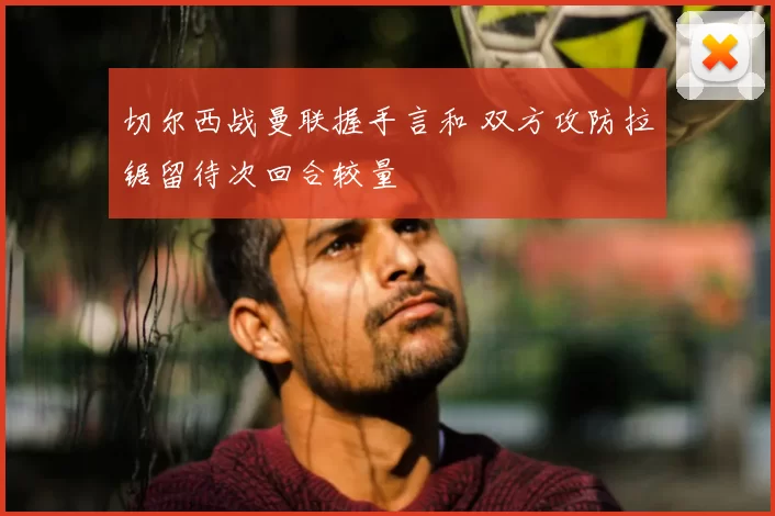 切尔西战曼联握手言和 双方攻防拉锯留待次回合较量