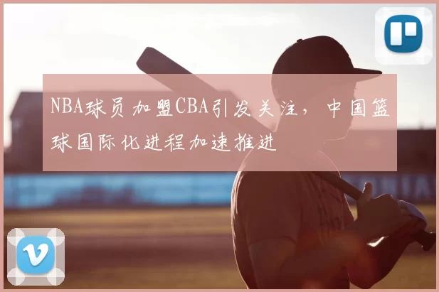 NBA球员加盟CBA引发关注，中国篮球国际化进程加速推进
