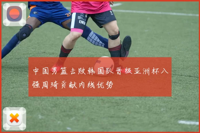 中国男篮击败韩国队晋级亚洲杯八强周琦贡献内线优势