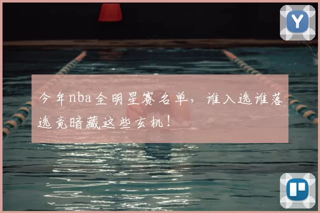 今年nba全明星赛名单，谁入选谁落选竟暗藏这些玄机！