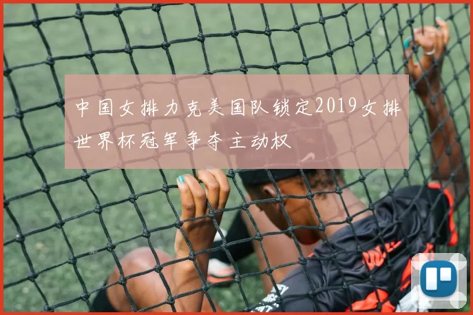 中国女排力克美国队锁定2019女排世界杯冠军争夺主动权